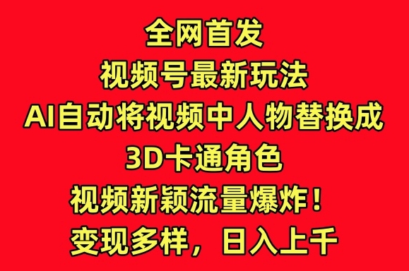全网首发视频号最新玩法，AI自动将视频中人物替换成3D卡通角色，视频新颖流量爆炸九峰网创-分享创业资讯-最新网络创业项目-分享最新赚钱项目九峰网创