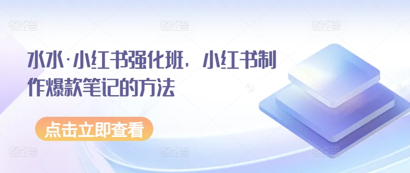 水水·小红书强化班，小红书制作爆款笔记的方法九峰网创-分享创业资讯-最新网络创业项目-分享最新赚钱项目九峰网创