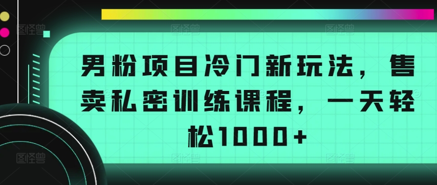 男粉项目冷门新玩法，售卖私密训练课程，一天轻松1000+九峰网创-分享创业资讯-最新网络创业项目-分享最新赚钱项目九峰网创