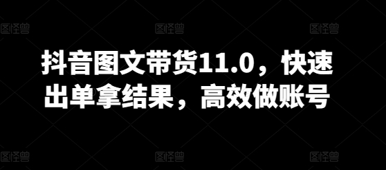 抖音图文带货11.0，快速出单拿结果，高效做账号九峰网创-分享创业资讯-最新网络创业项目-分享最新赚钱项目九峰网创