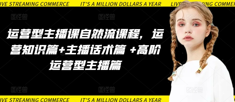 运营型主播课自然流课程，运营知识篇+主播话术篇 +高阶运营型主播篇九峰网创-分享创业资讯-最新网络创业项目-分享最新赚钱项目九峰网创