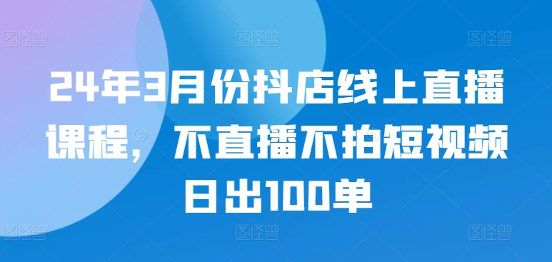 24年3月份抖店线上直播课程，不直播不拍短视频日出100单九峰网创-分享创业资讯-最新网络创业项目-分享最新赚钱项目九峰网创
