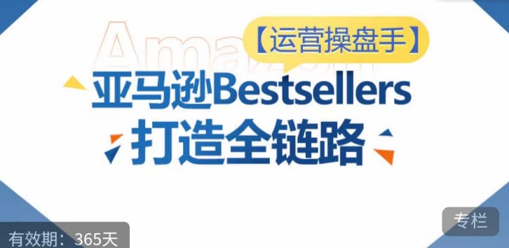 运营操盘手！亚马逊Bestsellers打造全链路，选品、Listing、广告投放全链路进阶优化九峰网创-分享创业资讯-最新网络创业项目-分享最新赚钱项目九峰网创