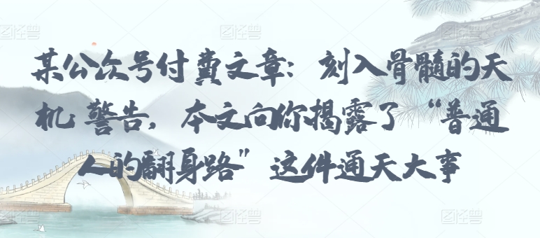 某公众号付费文章：刻入骨髓的天机: 警告，本文向你揭露了 “普通人的翻身路” 这件通天大事九峰网创-分享创业资讯-最新网络创业项目-分享最新赚钱项目九峰网创