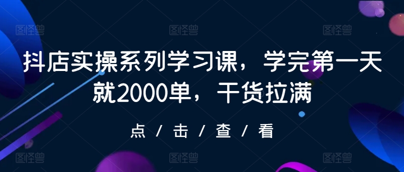 抖店实操系列学习课，学完第一天就2000单，干货拉满九峰网创-分享创业资讯-最新网络创业项目-分享最新赚钱项目九峰网创