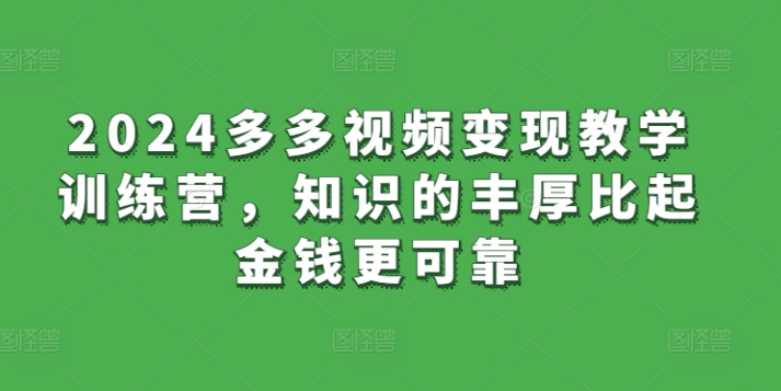 2024多多视频变现教学训练营，知识的丰厚比起金钱更可靠九峰网创-分享创业资讯-最新网络创业项目-分享最新赚钱项目九峰网创