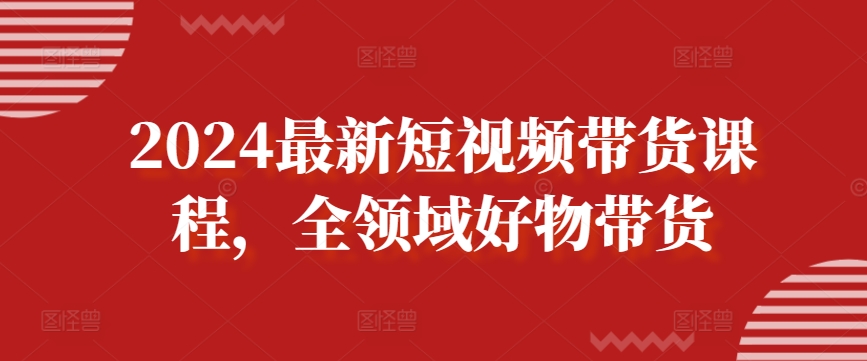 2024最新短视频带货课程，全领域好物带货九峰网创-分享创业资讯-最新网络创业项目-分享最新赚钱项目九峰网创
