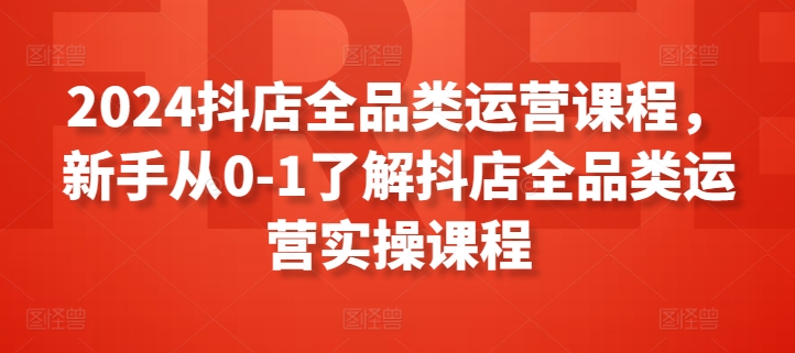 2024抖店全品类运营课程，新手从0-1了解抖店全品类运营实操课程九峰网创-分享创业资讯-最新网络创业项目-分享最新赚钱项目九峰网创