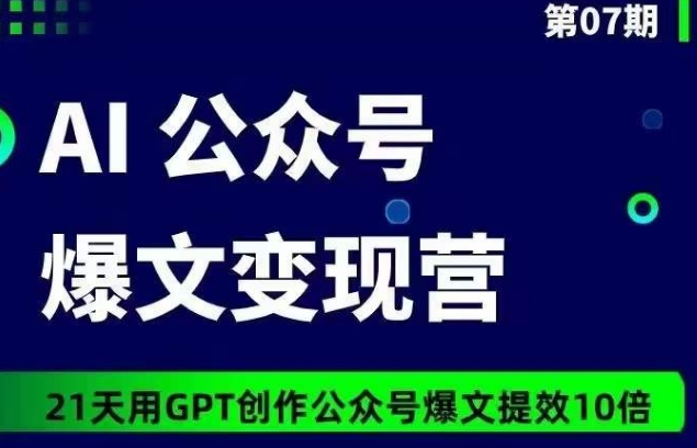 AI公众号爆文变现营07期，21天用GPT创作爆文提效10倍九峰网创-分享创业资讯-最新网络创业项目-分享最新赚钱项目九峰网创