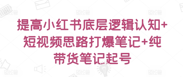 提高小红书底层逻辑认知+短视频思路打爆笔记+纯带货笔记起号九峰网创-分享创业资讯-最新网络创业项目-分享最新赚钱项目九峰网创