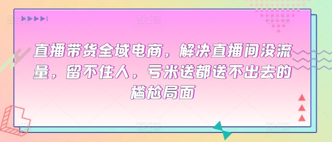 直播带货全域电商，解决直播间没流量，留不住人，亏米送都送不出去的尴尬局面九峰网创-分享创业资讯-最新网络创业项目-分享最新赚钱项目九峰网创