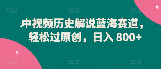 中视频历史解说蓝海赛道，轻松过原创，日入 800+九峰网创-分享创业资讯-最新网络创业项目-分享最新赚钱项目九峰网创