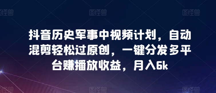 抖音历史军事中视频计划，自动混剪轻松过原创，一键分发多平台赚播放收益，月入6k九峰网创-分享创业资讯-最新网络创业项目-分享最新赚钱项目九峰网创