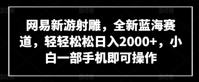 网易新游射雕，全新蓝海赛道，轻轻松松日入2000+，小白一部手机即可操作九峰网创-分享创业资讯-最新网络创业项目-分享最新赚钱项目九峰网创