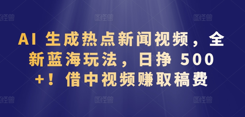 AI 生成热点新闻视频，全新蓝海玩法，日挣 500+!借中视频赚取稿费九峰网创-分享创业资讯-最新网络创业项目-分享最新赚钱项目九峰网创