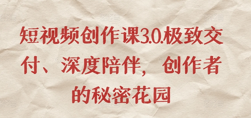 短视频创作课3.0.极致交付、深度陪伴，创作者的秘密花园九峰网创-分享创业资讯-最新网络创业项目-分享最新赚钱项目九峰网创