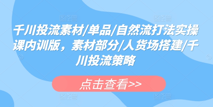 千川投流素材/单品/自然流打法实操课内训版，素材部分/人货场搭建/千川投流策略九峰网创-分享创业资讯-最新网络创业项目-分享最新赚钱项目九峰网创