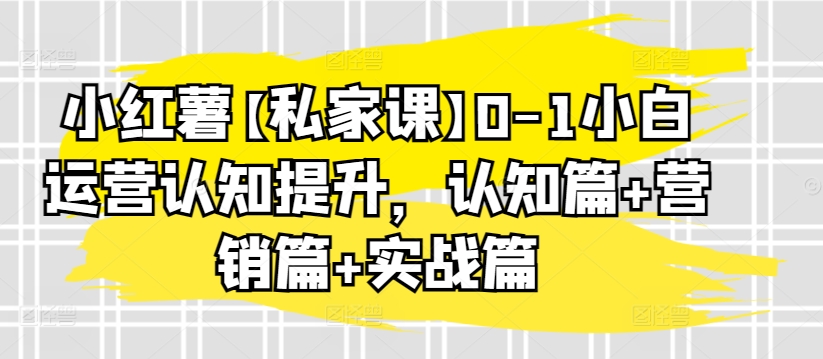 小红薯【私家课】0-1小白运营认知提升，认知篇+营销篇+实战篇九峰网创-分享创业资讯-最新网络创业项目-分享最新赚钱项目九峰网创