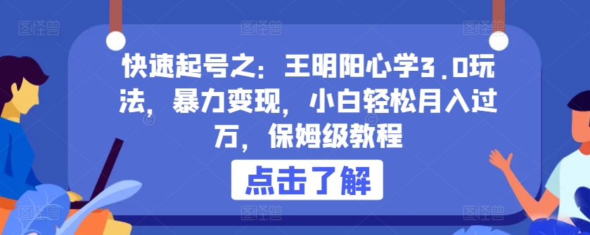 快速起号之：王明阳心学3.0玩法，暴力变现，小白轻松月入过万，保姆级教程九峰网创-分享创业资讯-最新网络创业项目-分享最新赚钱项目九峰网创