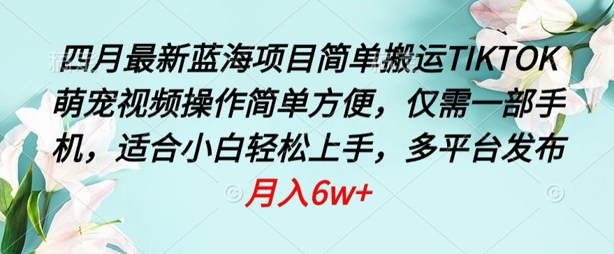 四月最新蓝海项目，简单搬运TIKTOK萌宠视频，操作简单方便，仅需一部手机九峰网创-分享创业资讯-最新网络创业项目-分享最新赚钱项目九峰网创