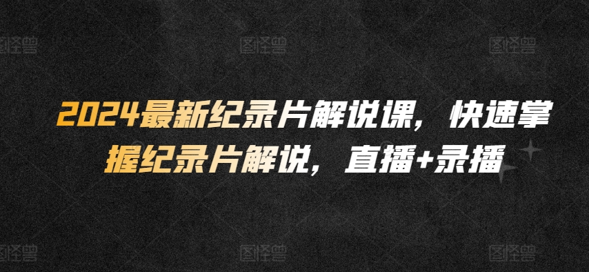 2024最新纪录片解说课，快速掌握纪录片解说，直播+录播九峰网创-分享创业资讯-最新网络创业项目-分享最新赚钱项目九峰网创