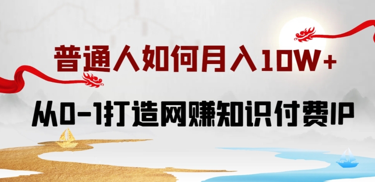 普通人如何打造知识付费IP月入10W+，从0-1打造网赚知识付费IP，小白喂饭级教程九峰网创-分享创业资讯-最新网络创业项目-分享最新赚钱项目九峰网创