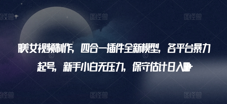 AI美女视频制作，四合一插件全新模型，各平台暴力起号，新手小白无压力，保守估计日入600+九峰网创-分享创业资讯-最新网络创业项目-分享最新赚钱项目九峰网创