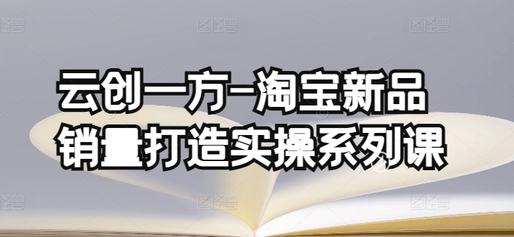 云创一方-淘宝新品销量打造实操系列课，基础销量打造(4课程)+补单渠道分析(4课程)九峰网创-分享创业资讯-最新网络创业项目-分享最新赚钱项目九峰网创