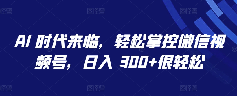 AI 时代来临，轻松掌控微信视频号，日入 300+很轻松九峰网创-分享创业资讯-最新网络创业项目-分享最新赚钱项目九峰网创