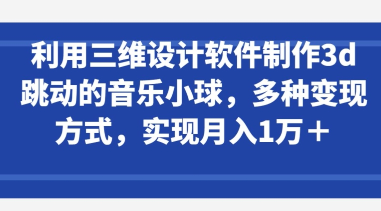 利用三维设计软件制作3d跳动的音乐小球，多种变现方式，实现月入1万+九峰网创-分享创业资讯-最新网络创业项目-分享最新赚钱项目九峰网创