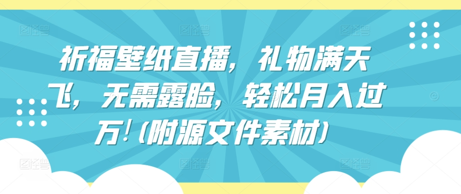 祈福壁纸直播，礼物满天飞，无需露脸，轻松月入过万!(附源文件素材)九峰网创-分享创业资讯-最新网络创业项目-分享最新赚钱项目九峰网创