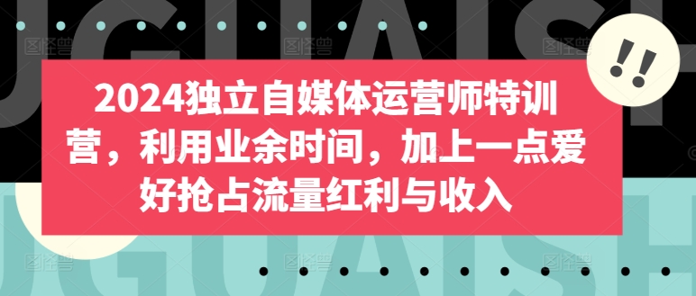 2024独立自媒体运营师特训营，利用业余时间，加上一点爱好抢占流量红利与收入九峰网创-分享创业资讯-最新网络创业项目-分享最新赚钱项目九峰网创