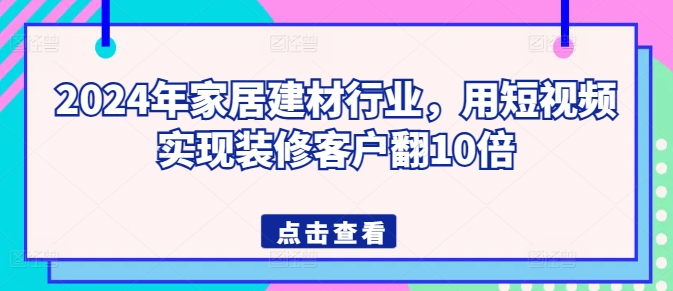 2024年家居建材行业，用短视频实现装修客户翻10倍九峰网创-分享创业资讯-最新网络创业项目-分享最新赚钱项目九峰网创