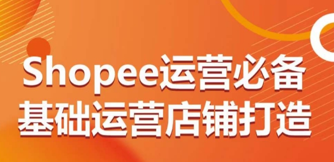 Shopee运营必备基础运营店铺打造，多层次的教你从0-1运营店铺九峰网创-分享创业资讯-最新网络创业项目-分享最新赚钱项目九峰网创