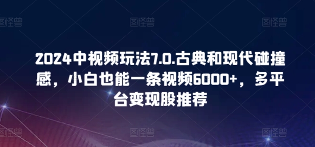 2024中视频玩法7.0.古典和现代碰撞感，小白也能一条视频6000+，多平台变现九峰网创-分享创业资讯-最新网络创业项目-分享最新赚钱项目九峰网创