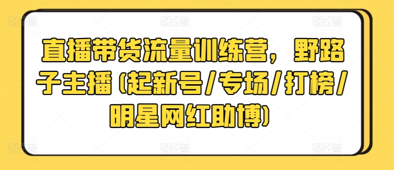 直播带货流量训练营，野路子主播(起新号/专场/打榜/明星网红助博)九峰网创-分享创业资讯-最新网络创业项目-分享最新赚钱项目九峰网创