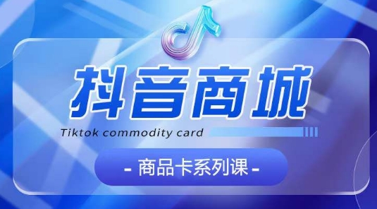 抖音商品卡系列课程，大模块【认知】【基础】【运营】【玩法】系统教学九峰网创-分享创业资讯-最新网络创业项目-分享最新赚钱项目九峰网创