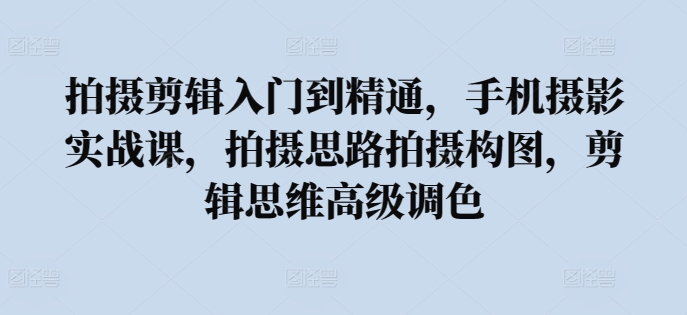 拍摄剪辑入门到精通，​手机摄影实战课，拍摄思路拍摄构图，剪辑思维高级调色九峰网创-分享创业资讯-最新网络创业项目-分享最新赚钱项目九峰网创