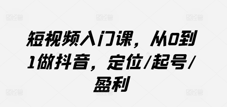 短视频入门课，从0到1做抖音，定位/起号/盈利九峰网创-分享创业资讯-最新网络创业项目-分享最新赚钱项目九峰网创