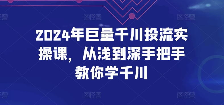 2024年巨量千川投流实操课，从浅到深手把手教你学千川九峰网创-分享创业资讯-最新网络创业项目-分享最新赚钱项目九峰网创