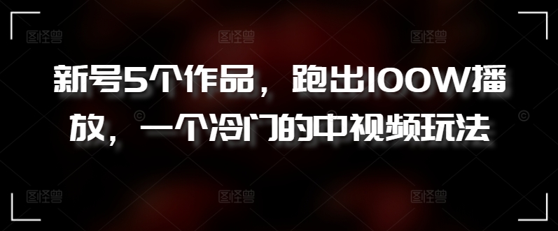 新号5个作品，跑出100W播放，一个冷门的中视频玩法九峰网创-分享创业资讯-最新网络创业项目-分享最新赚钱项目九峰网创