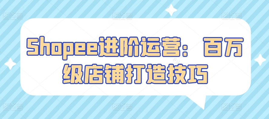 Shopee进阶运营：百万级店铺打造技巧九峰网创-分享创业资讯-最新网络创业项目-分享最新赚钱项目九峰网创