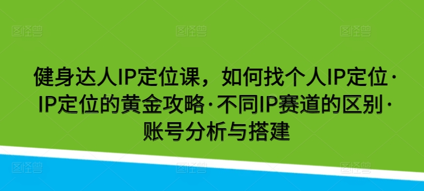 健身达人IP定位课，如何找个人IP定位·IP定位的黄金攻略·不同IP赛道的区别·账号分析与搭建九峰网创-分享创业资讯-最新网络创业项目-分享最新赚钱项目九峰网创