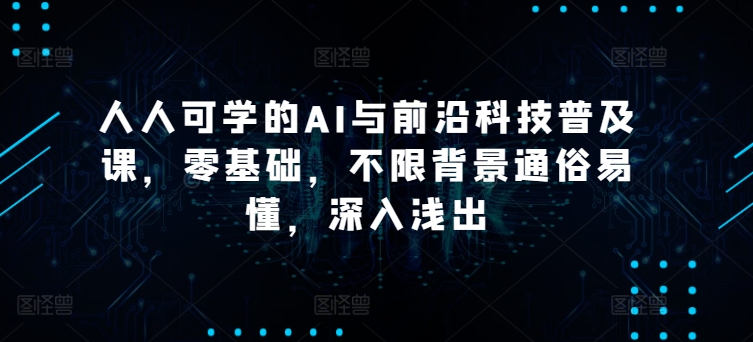 人人可学的AI与前沿科技普及课，零基础，不限背景通俗易懂，深入浅出九峰网创-分享创业资讯-最新网络创业项目-分享最新赚钱项目九峰网创
