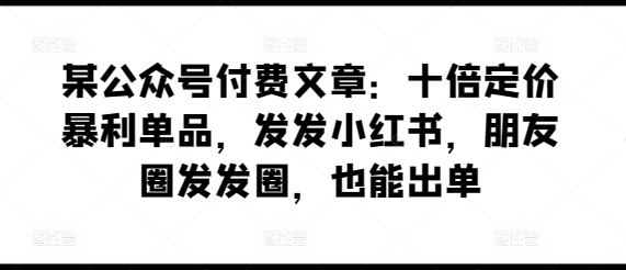 某公众号付费文章：十倍定价暴利单品，发发小红书，朋友圈发发圈，也能出单九峰网创-分享创业资讯-最新网络创业项目-分享最新赚钱项目九峰网创