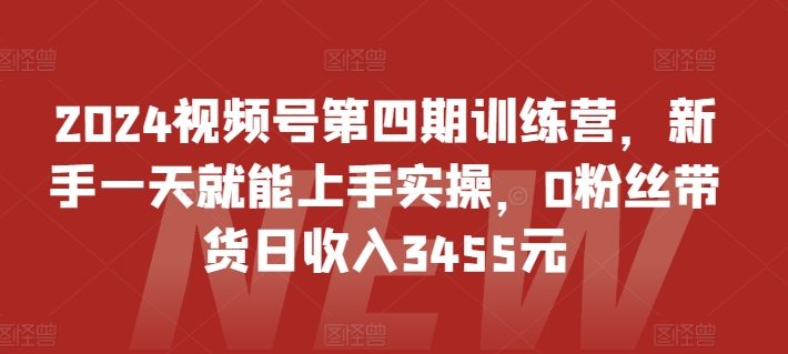 2024视频号第四期训练营，新手一天就能上手实操，0粉丝带货日收入3455元九峰网创-分享创业资讯-最新网络创业项目-分享最新赚钱项目九峰网创