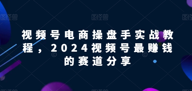 视频号电商实战教程，2024视频号最赚钱的赛道分享九峰网创-分享创业资讯-最新网络创业项目-分享最新赚钱项目九峰网创