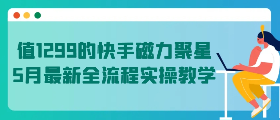 值1299的快手磁力聚星5月最新全流程实操教学九峰网创-分享创业资讯-最新网络创业项目-分享最新赚钱项目九峰网创