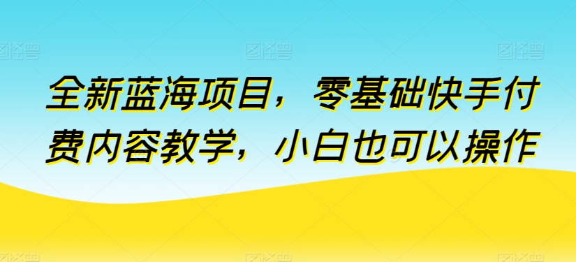全新蓝海项目，零基础快手付费内容教学，小白也可以操作九峰网创-分享创业资讯-最新网络创业项目-分享最新赚钱项目九峰网创