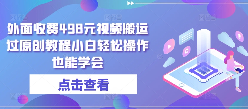 外面收费498元视频搬运过原创教程小白轻松操作也能学会九峰网创-分享创业资讯-最新网络创业项目-分享最新赚钱项目九峰网创